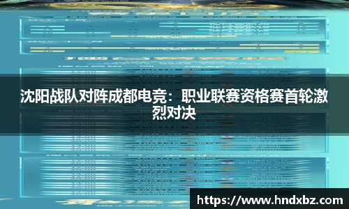 沈阳战队对阵成都电竞：职业联赛资格赛首轮激烈对决